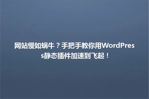 网站慢如蜗牛?手把手教你用WordPress静态插件加速到飞起! 一