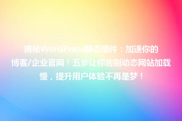 揭秘WordPress静态插件:加速你的博客/企业官网!五步让你告别动态网站加载慢,提升用户体验不再是梦! 一