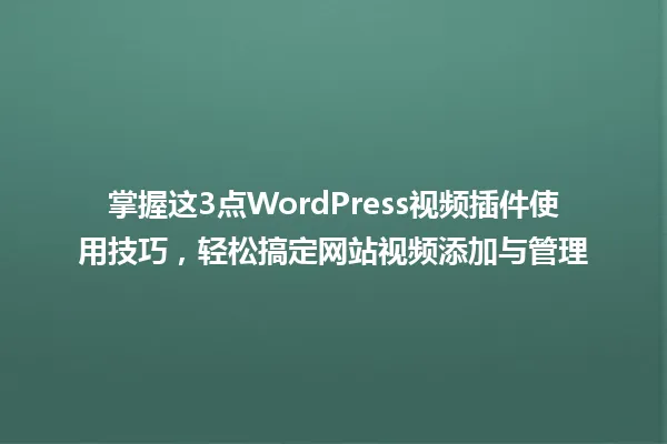掌握这3点WordPress视频插件使用技巧,轻松搞定网站视频添加与管理 一