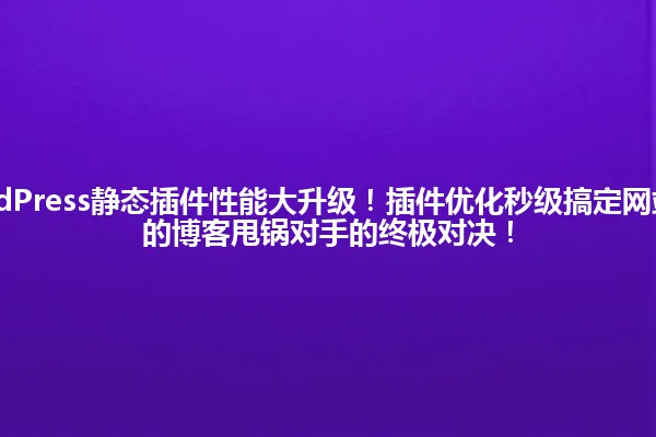 2025年WordPress静态插件性能大升级!插件优化秒级搞定网站加载,让你的博客甩锅对手的终极对决! 一