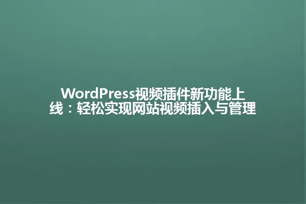 WordPress视频插件新功能上线:轻松实现网站视频插入与管理 一