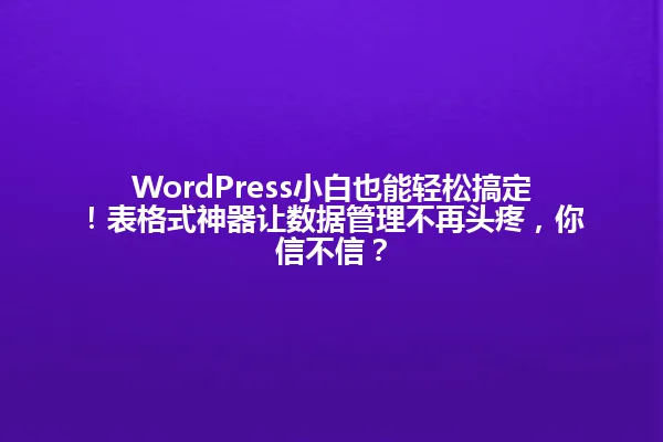 WordPress小白也能轻松搞定!表格式神器让数据管理不再头疼,你信不信? 一