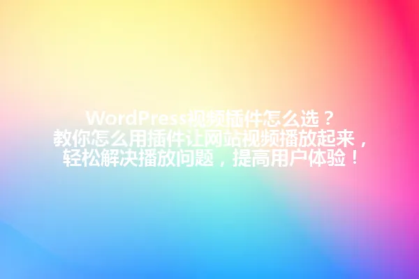 WordPress视频插件怎么选？教你怎么用插件让网站视频播放起来，轻松解决播放问题，提高用户体验！ 一