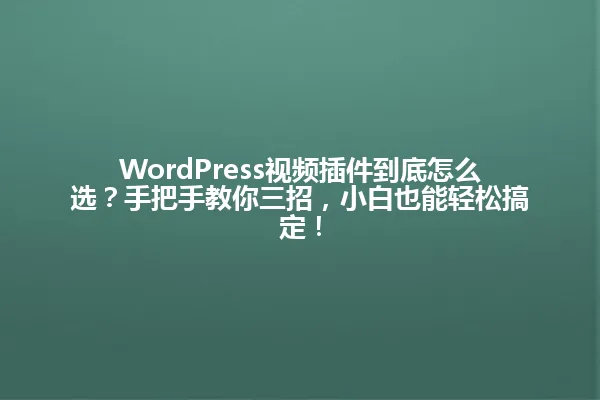 WordPress视频插件到底怎么选?手把手教你三招,小白也能轻松搞定! 一