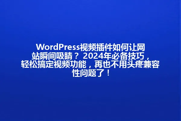 WordPress视频插件如何让网站瞬间吸睛? 2024年必备技巧,轻松搞定视频功能,再也不用头疼兼容性问题了! 一