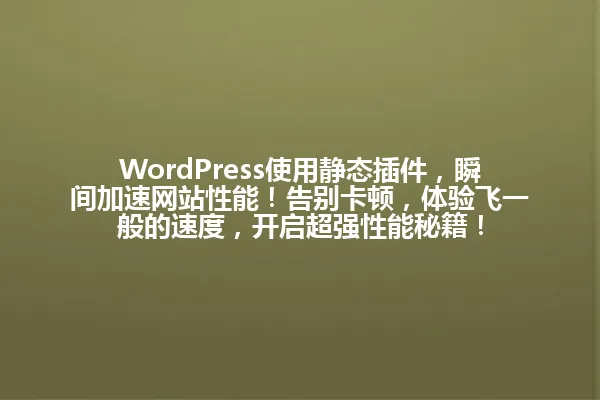 WordPress使用静态插件，瞬间加速网站性能！告别卡顿，体验飞一般的速度，开启超强性能秘籍！ 一