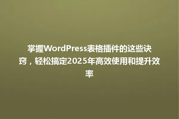掌握WordPress表格插件的这些诀窍,轻松搞定2025年高效使用和提升效率 一