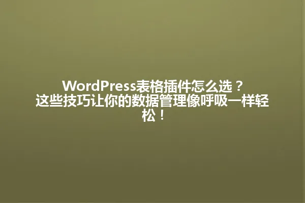 WordPress表格插件怎么选?这些技巧让你的数据管理像呼吸一样轻松! 一
