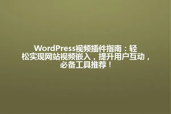 WordPress视频插件指南:轻松实现网站视频嵌入,提升用户互动,必备工具推荐! 一