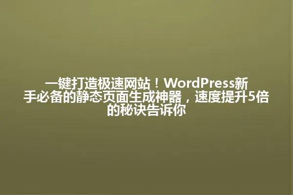 一键打造极速网站！WordPress新手必备的静态页面生成神器，速度提升5倍的秘诀告诉你 一