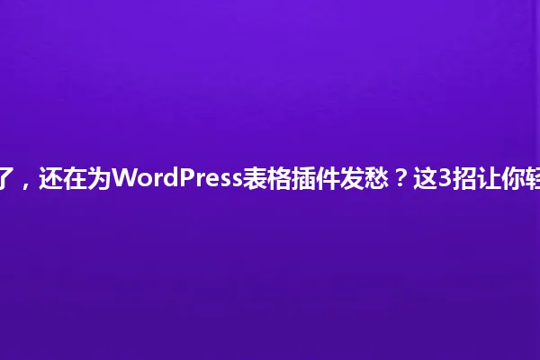 2025年了,还在为WordPress表格插件发愁?这3招让你轻松搞定! 一