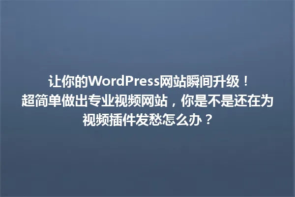 让你的WordPress网站瞬间升级!超简单做出专业视频网站,你是不是还在为视频插件发愁怎么办? 一