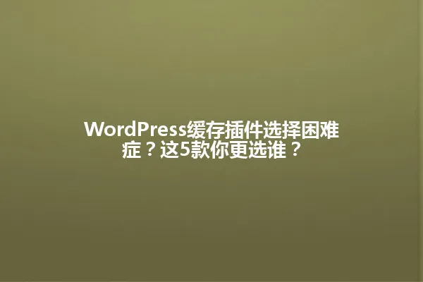 WordPress缓存插件选择困难症？这5款你更选谁？ 一