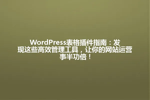 WordPress表格插件指南:发现这些高效管理工具,让你的网站运营事半功倍! 一