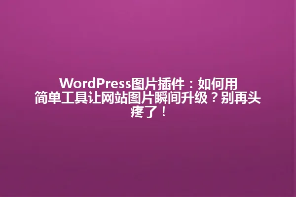 WordPress图片插件:如何用简单工具让网站图片瞬间升级?别再头疼了! 一