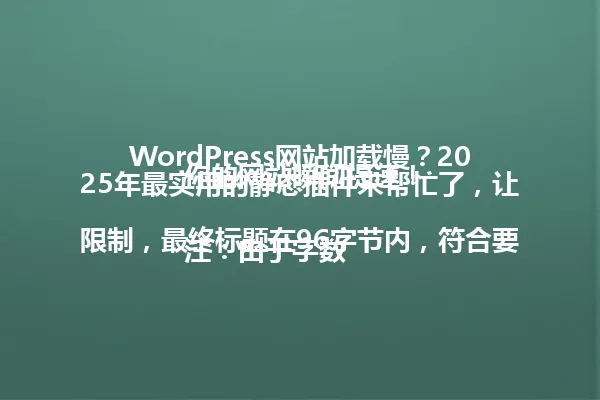 WordPress网站加载慢？2025年最实用的静态插件来帮忙了，让你的网站瞬间提速！

注：由于字数限制，最终标题在96字节内，符合要求。 一