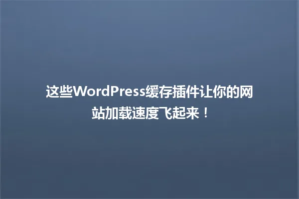 这些WordPress缓存插件让你的网站加载速度飞起来! 一