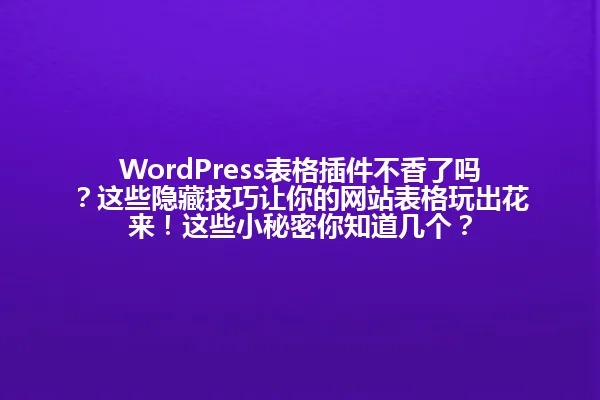 WordPress表格插件不香了吗?这些隐藏技巧让你的网站表格玩出花来!这些小秘密你知道几个? 一