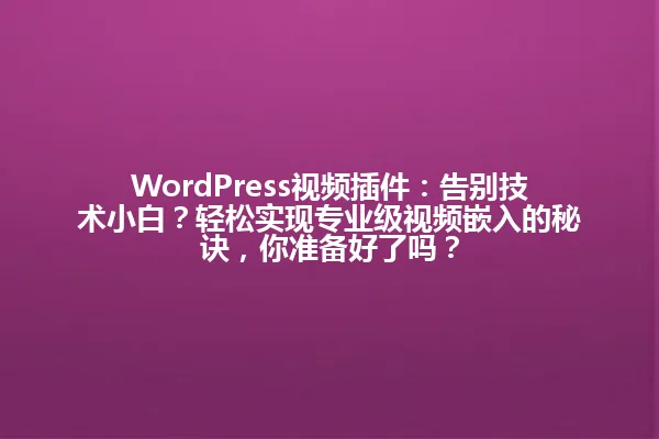 WordPress视频插件：告别技术小白？轻松实现专业级视频嵌入的秘诀，你准备好了吗？ 一