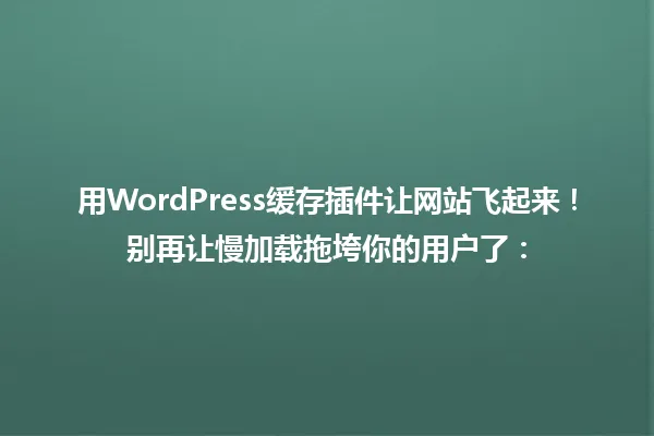 用WordPress缓存插件让网站飞起来!别再让慢加载拖垮你的用户了: 一