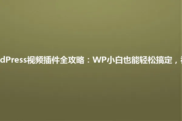 10分钟看透!WordPress视频插件全攻略:WP小白也能轻松搞定,视频达人避坑指南! 一