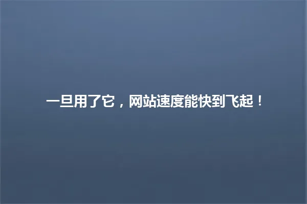 一旦用了它,网站速度能快到飞起! 一