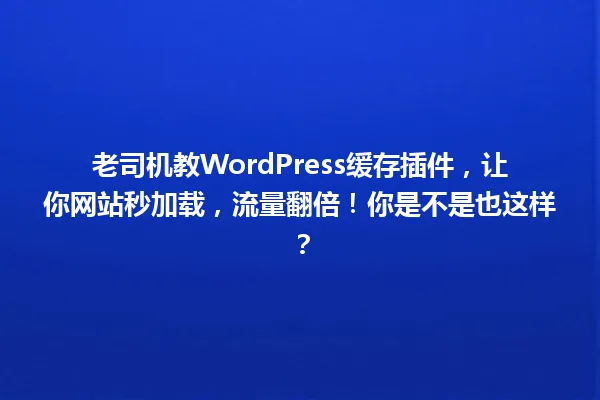老司机教WordPress缓存插件,让你网站秒加载,流量翻倍!你是不是也这样? 一