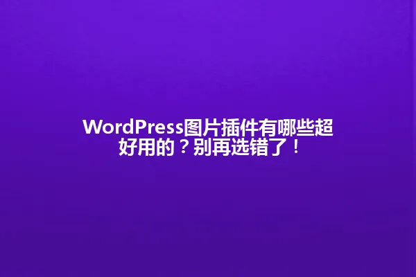 WordPress图片插件有哪些超好用的?别再选错了! 一