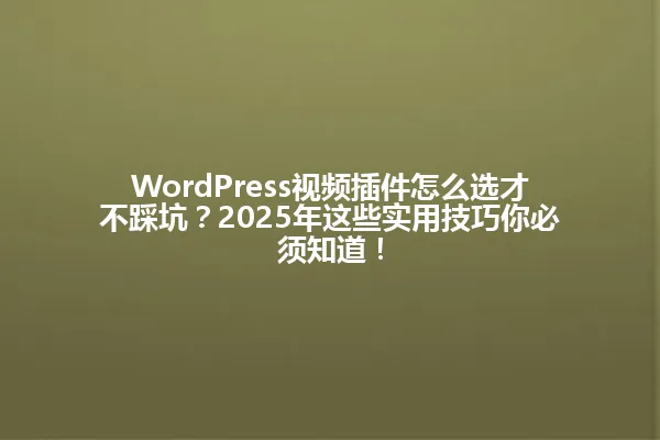 WordPress视频插件怎么选才不踩坑?2025年这些实用技巧你必须知道! 一