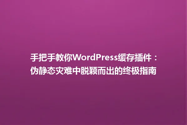 手把手教你WordPress缓存插件:伪静态灾难中脱颖而出的终极指南 一