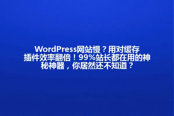 WordPress网站慢?用对缓存插件效率翻倍!99%站长都在用的神秘神器,你居然还不知道? 一