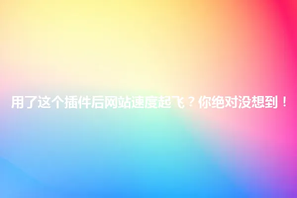 用了这个插件后网站速度起飞?你绝对没想到! 一