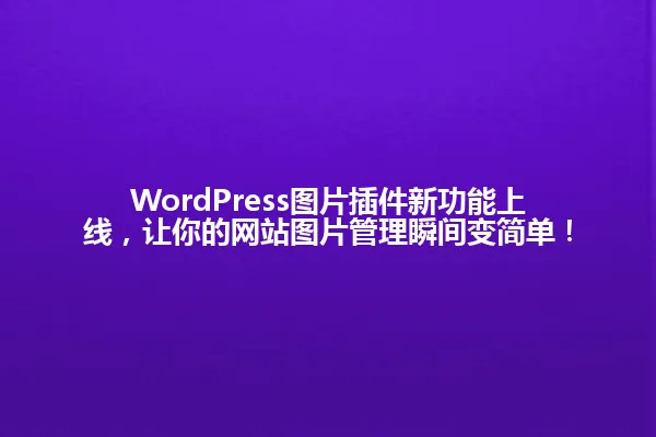 WordPress图片插件新功能上线，让你的网站图片管理瞬间变简单！ 一
