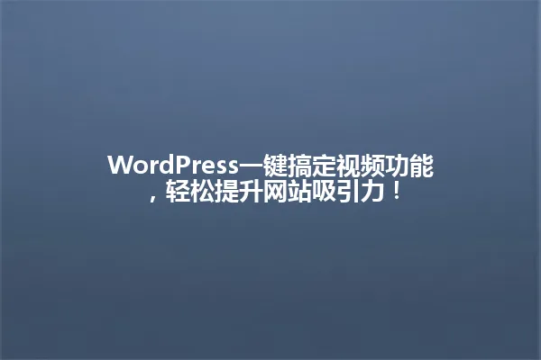 WordPress一键搞定视频功能，轻松提升网站吸引力！ 一