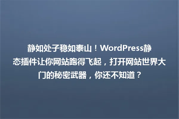 静如处子稳如泰山!WordPress静态插件让你网站跑得飞起,打开网站世界大门的秘密武器,你还不知道? 一