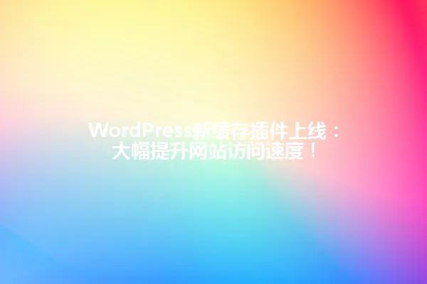 WordPress新缓存插件上线:大幅提升网站访问速度! 一