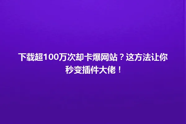 下载超100万次却卡爆网站?这方法让你秒变插件大佬! 一