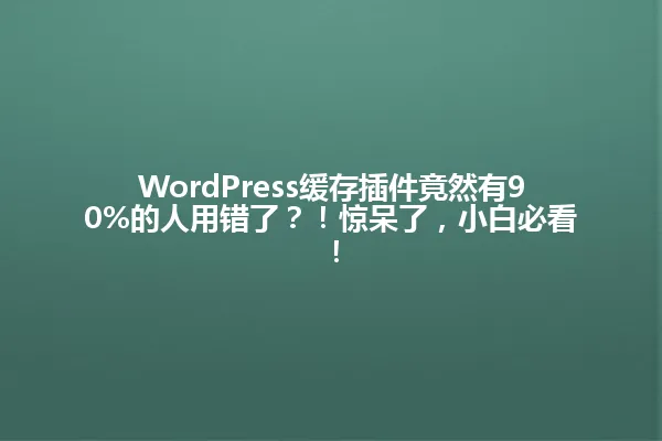WordPress缓存插件竟然有90%的人用错了?!惊呆了,小白必看! 一