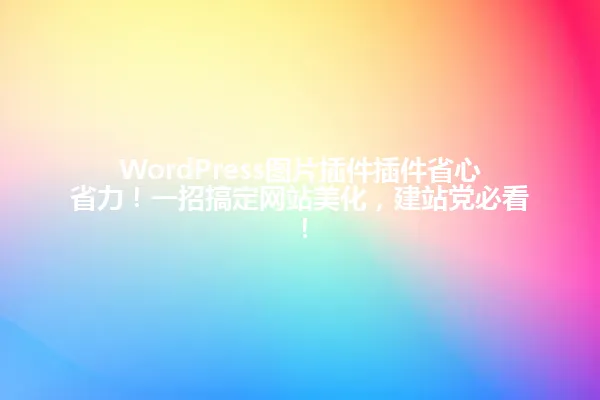 WordPress图片插件插件省心省力!一招搞定网站美化,建站党必看! 一