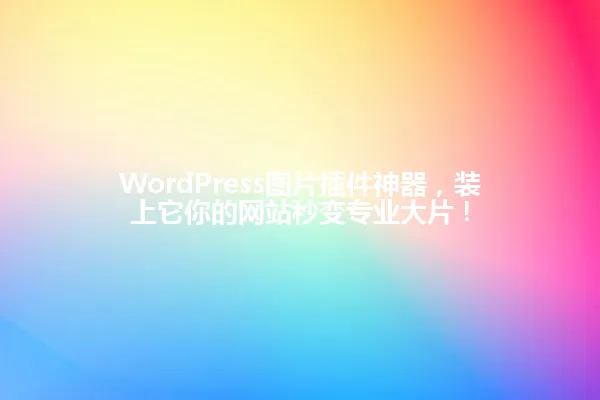 WordPress图片插件神器,装上它你的网站秒变专业大片! 一