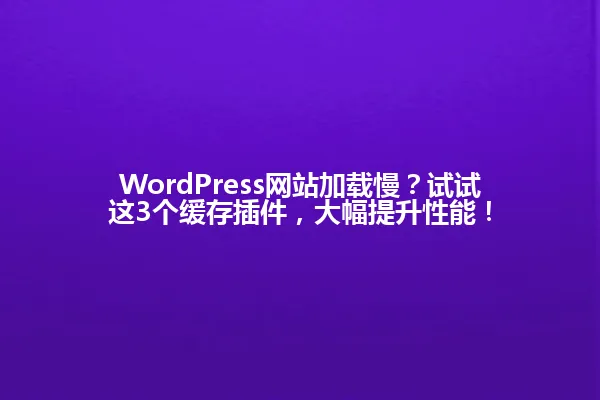 WordPress网站加载慢?试试这3个缓存插件,大幅提升性能! 一