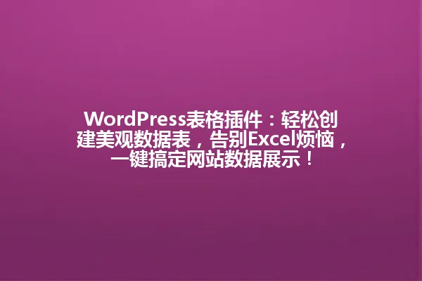 WordPress表格插件:轻松创建美观数据表,告别Excel烦恼,一键搞定网站数据展示! 一