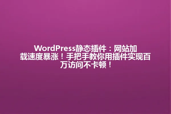 WordPress静态插件:网站加载速度暴涨!手把手教你用插件实现百万访问不卡顿! 一