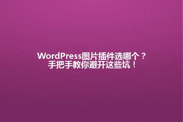 WordPress图片插件选哪个?手把手教你避开这些坑! 一