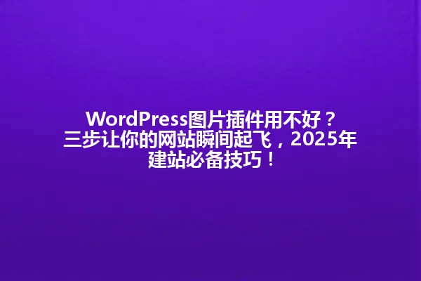WordPress图片插件用不好?三步让你的网站瞬间起飞,2025年建站必备技巧! 一