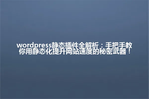 wordpress静态插件全解析:手把手教你用静态化提升网站速度的秘密武器! 一