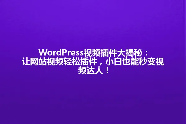 WordPress视频插件大揭秘：让网站视频轻松插件，小白也能秒变视频达人！ 一