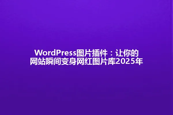 WordPress图片插件：让你的网站瞬间变身网红图片库2025年 一