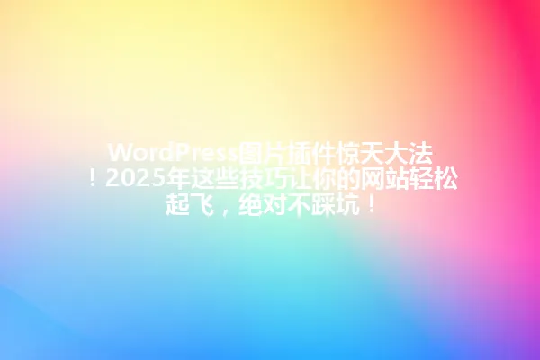WordPress图片插件惊天大法!2025年这些技巧让你的网站轻松起飞,绝对不踩坑! 一
