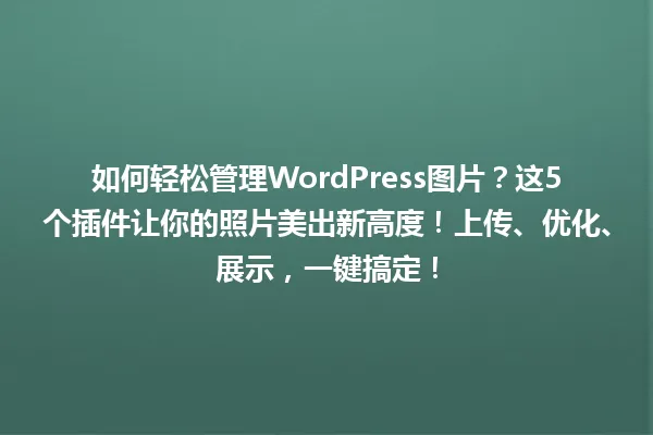 如何轻松管理WordPress图片?这5个插件让你的照片美出新高度!上传、优化、展示,一键搞定! 一